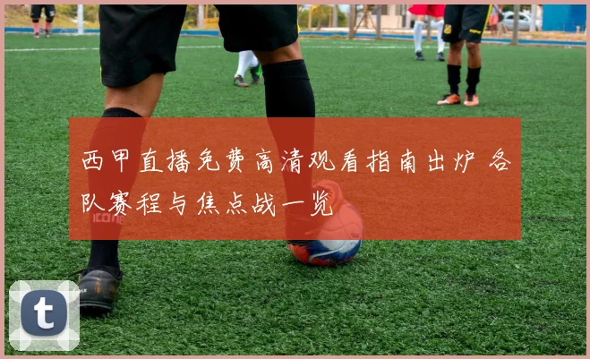 西甲直播免费高清观看指南出炉 各队赛程与焦点战一览
