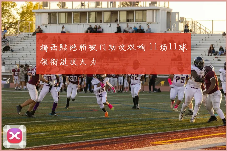 梅西贴地斩破门助攻双响 11场11球领衔进攻火力