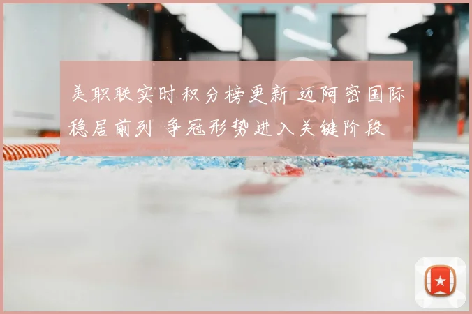 美职联实时积分榜更新 迈阿密国际稳居前列 争冠形势进入关键阶段