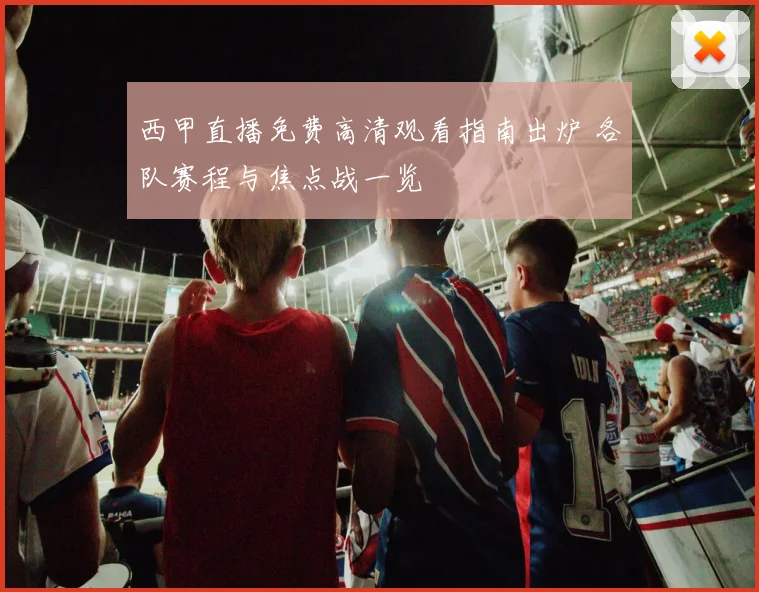 西甲直播免费高清观看指南出炉 各队赛程与焦点战一览