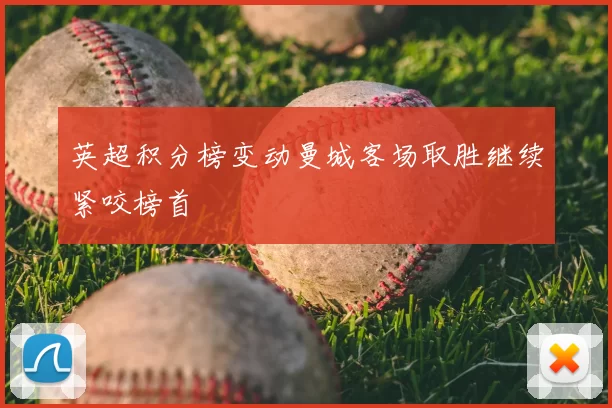 英超积分榜变动曼城客场取胜继续紧咬榜首