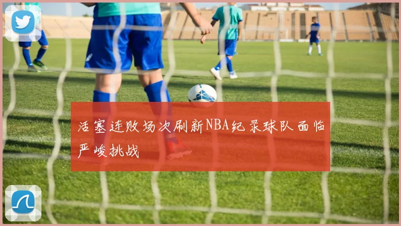 活塞连败场次刷新NBA纪录球队面临严峻挑战