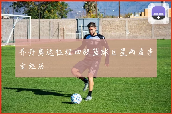 乔丹奥运征程回顾篮球巨星两度夺金经历