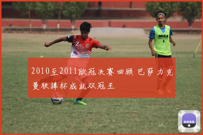 2010至2011欧冠决赛回顾 巴萨力克曼联捧杯成就双冠王