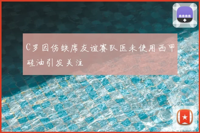 C罗因伤缺席友谊赛队医未使用西甲硅油引发关注
