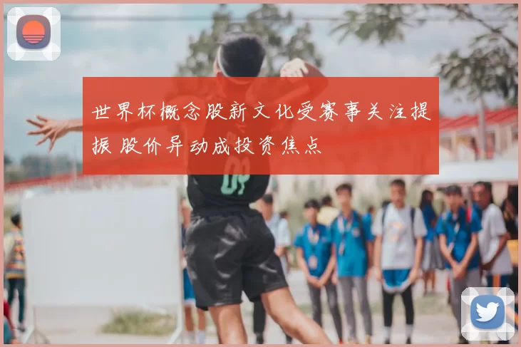 世界杯概念股新文化受赛事关注提振 股价异动成投资焦点