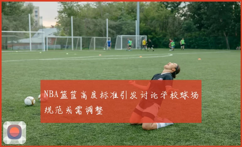 NBA篮筐高度标准引发讨论学校球场规范或需调整