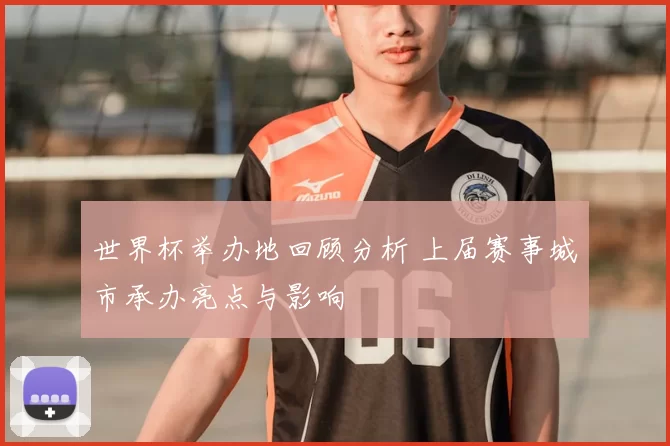 世界杯举办地回顾分析 上届赛事城市承办亮点与影响