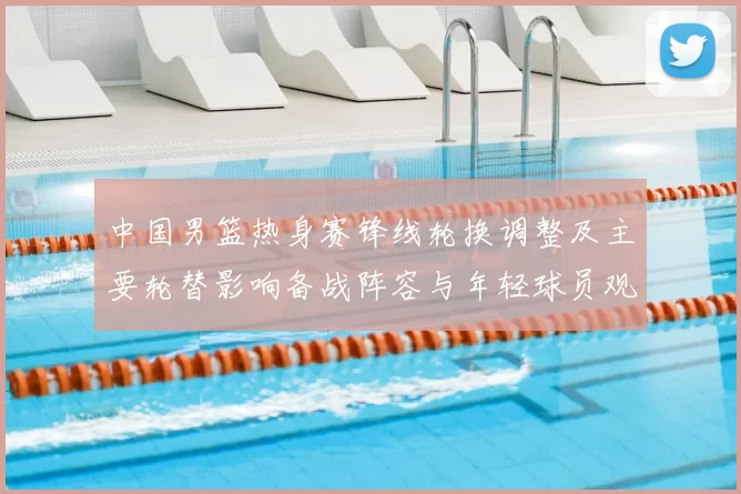 中国男篮热身赛锋线轮换调整及主要轮替影响备战阵容与年轻球员观察