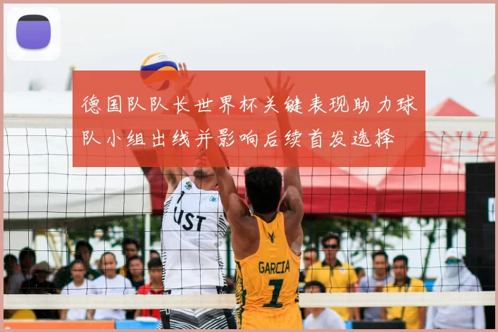 德国队队长世界杯关键表现助力球队小组出线并影响后续首发选择