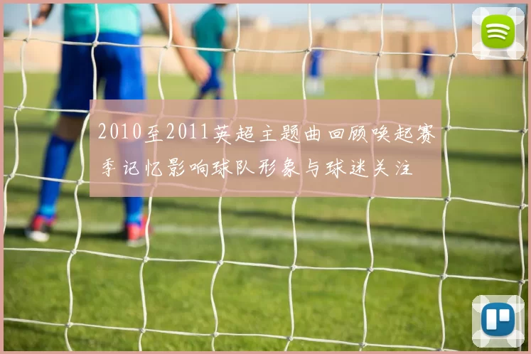 2010至2011英超主题曲回顾唤起赛季记忆影响球队形象与球迷关注