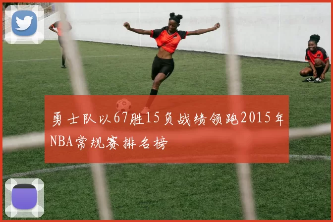 勇士队以67胜15负战绩领跑2015年NBA常规赛排名榜