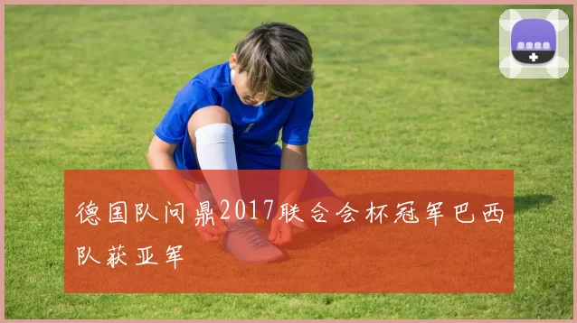 德国队问鼎2017联合会杯冠军巴西队获亚军