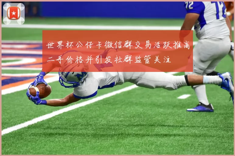 世界杯公仔卡微信群交易活跃推高二手价格并引发社群监管关注