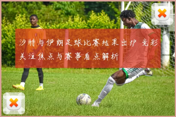 沙特与伊朗足球比赛结果出炉 竞彩关注焦点与赛事看点解析