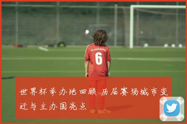 世界杯举办地回顾 历届赛场城市变迁与主办国亮点
