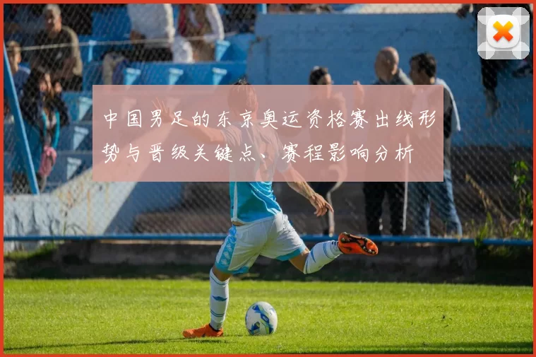 中国男足的东京奥运资格赛出线形势与晋级关键点、赛程影响分析