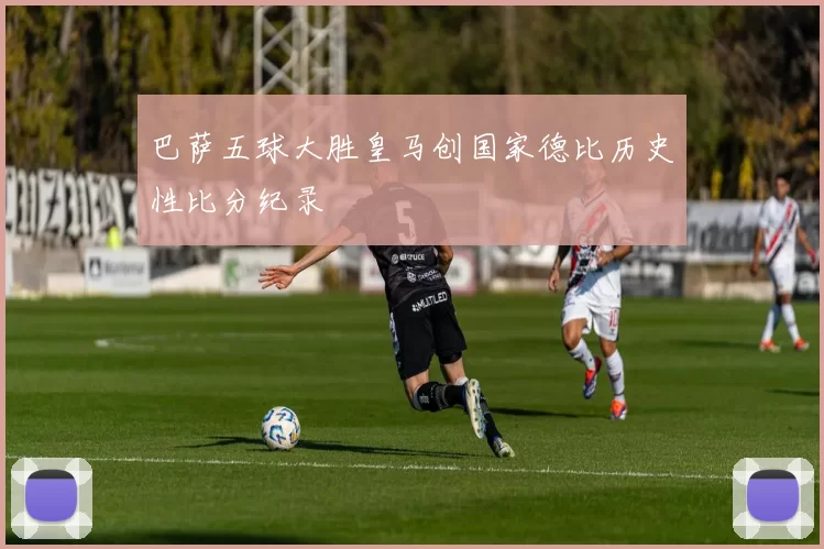 巴萨五球大胜皇马创国家德比历史性比分纪录