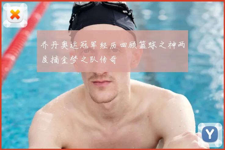 乔丹奥运冠军经历回顾篮球之神两度摘金梦之队传奇