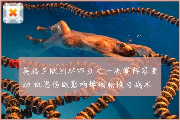 英格兰欧洲杯四分之一决赛阵容变动 凯恩伤缺影响锋线轮换与战术