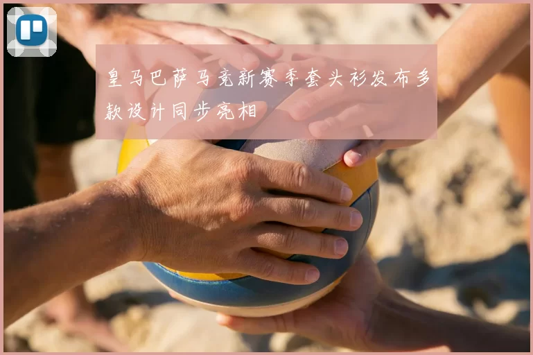 皇马巴萨马竞新赛季套头衫发布多款设计同步亮相