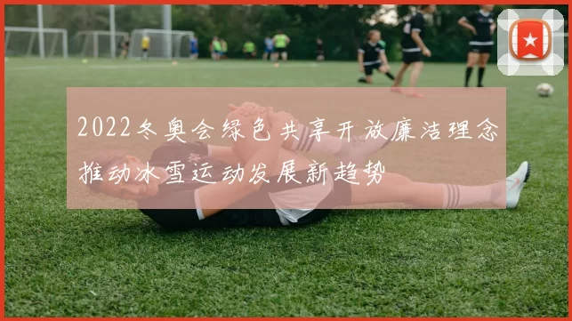 2022冬奥会绿色共享开放廉洁理念推动冰雪运动发展新趋势