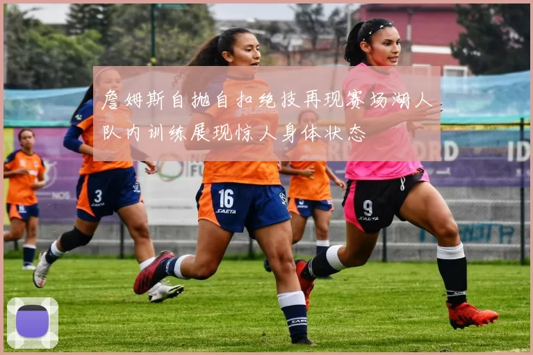 詹姆斯自抛自扣绝技再现赛场湖人队内训练展现惊人身体状态