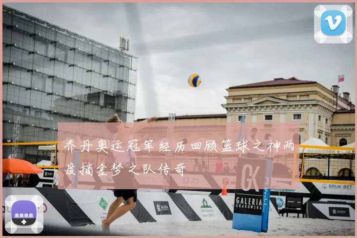 乔丹奥运冠军经历回顾篮球之神两度摘金梦之队传奇