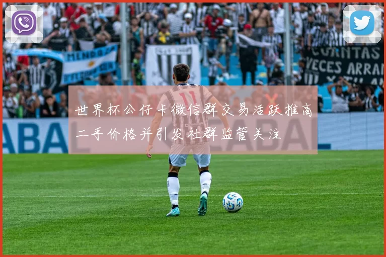 世界杯公仔卡微信群交易活跃推高二手价格并引发社群监管关注