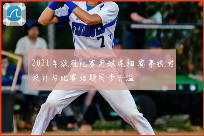 2021年欧冠比赛用球亮相 赛事视觉设计与比赛话题同步升温