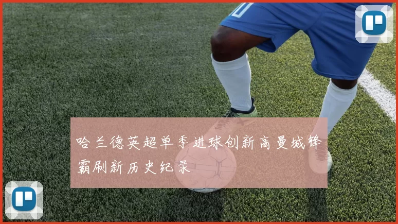 哈兰德英超单季进球创新高曼城锋霸刷新历史纪录