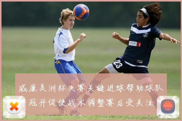 威廉美洲杯决赛关键进球帮助球队夺冠并促使战术调整赛后受关注