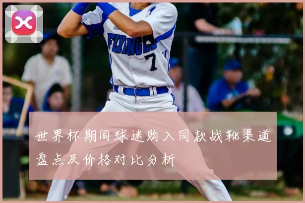 世界杯期间球迷购入同款战靴渠道盘点及价格对比分析