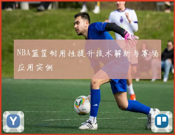 NBA篮筐耐用性提升技术解析与赛场应用实例