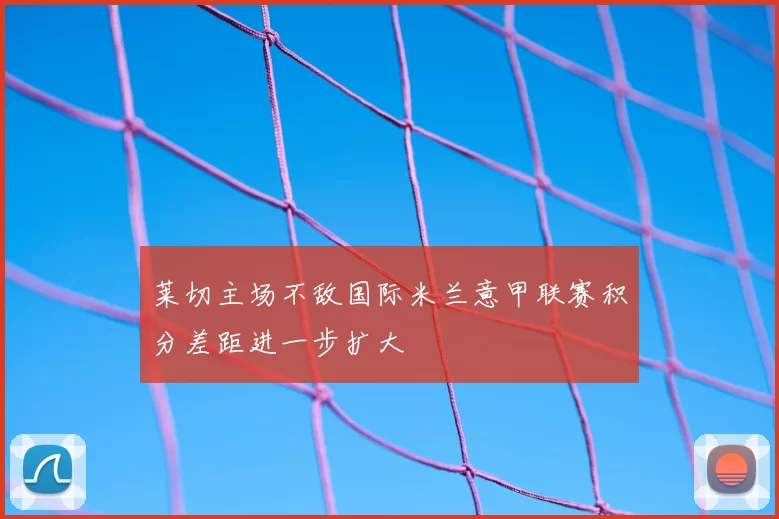 莱切主场不敌国际米兰意甲联赛积分差距进一步扩大