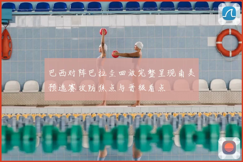 巴西对阵巴拉圭回放完整呈现南美预选赛攻防焦点与晋级看点