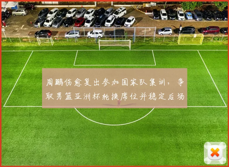 周鹏伤愈复出参加国家队集训,争取男篮亚洲杯轮换席位并稳定后场