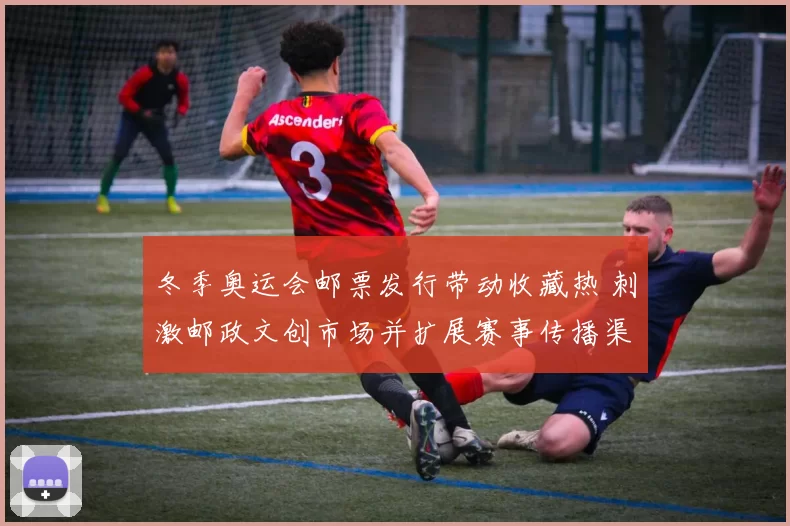 冬季奥运会邮票发行带动收藏热 刺激邮政文创市场并扩展赛事传播渠道