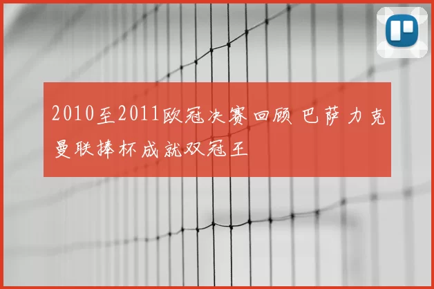 2010至2011欧冠决赛回顾 巴萨力克曼联捧杯成就双冠王