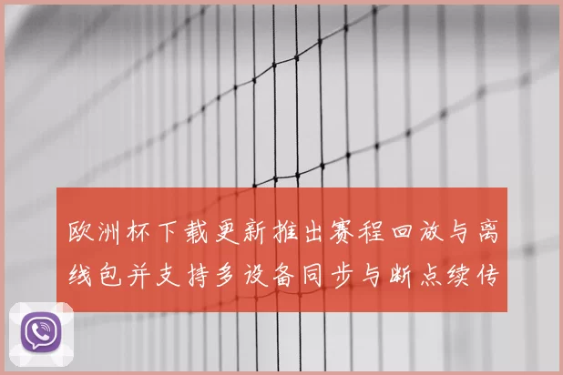 欧洲杯下载更新推出赛程回放与离线包并支持多设备同步与断点续传
