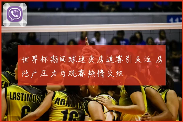世界杯期间球迷卖房追赛引关注 房地产压力与观赛热情交织