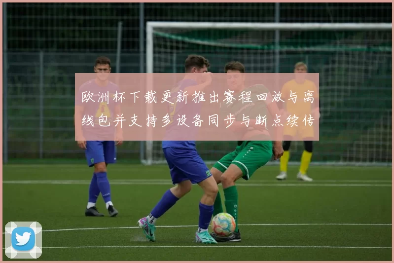 欧洲杯下载更新推出赛程回放与离线包并支持多设备同步与断点续传
