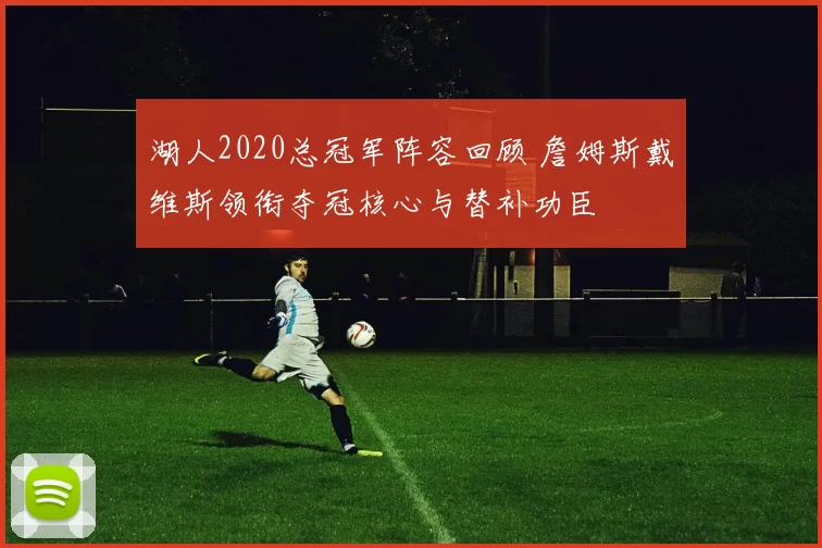 湖人2020总冠军阵容回顾 詹姆斯戴维斯领衔夺冠核心与替补功臣