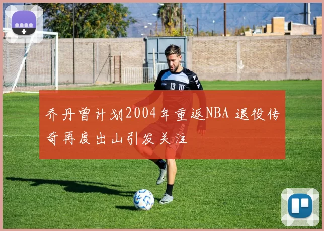 乔丹曾计划2004年重返NBA 退役传奇再度出山引发关注