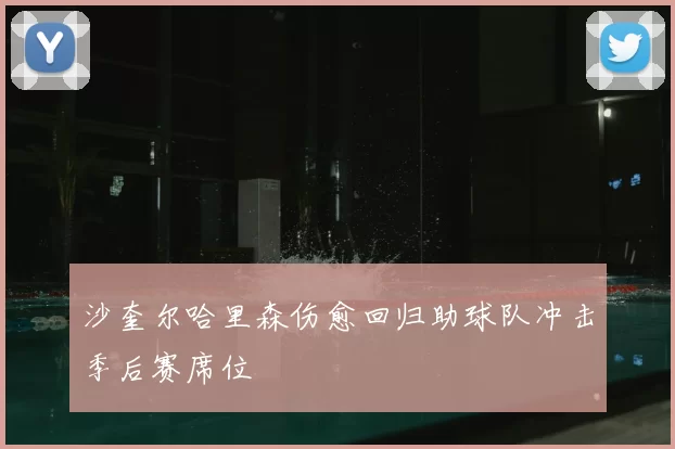 沙奎尔哈里森伤愈回归助球队冲击季后赛席位