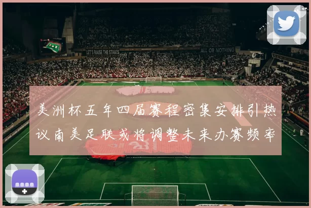 美洲杯五年四届赛程密集安排引热议南美足联或将调整未来办赛频率