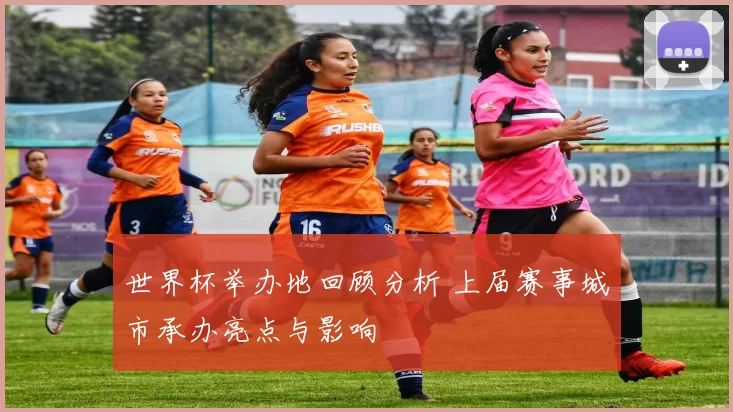 世界杯举办地回顾分析 上届赛事城市承办亮点与影响